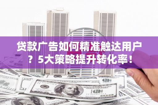 郧阳贷款广告如何精准触达用户？5大策略提升转化率！