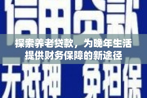 郧阳探索养老贷款，为晚年生活提供财务保障的新途径