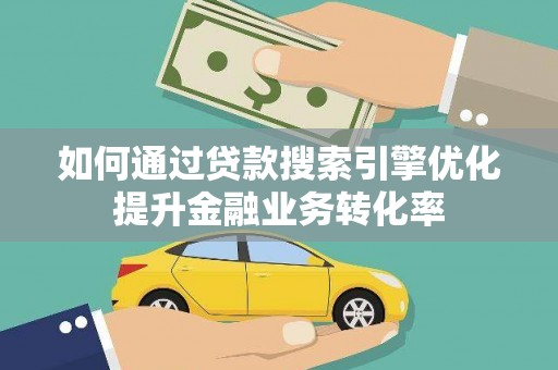 郧阳如何通过贷款搜索引擎优化提升金融业务转化率