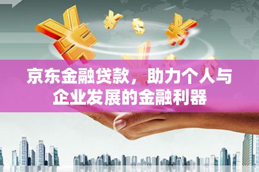 郧阳京东金融贷款，助力个人与企业发展的金融利器