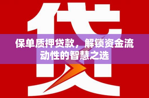 郧阳保单质押贷款，解锁资金流动性的智慧之选