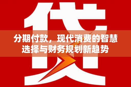 郧阳分期付款，现代消费的智慧选择与财务规划新趋势