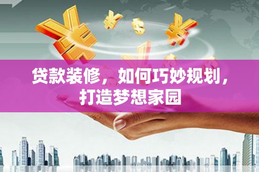 郧阳贷款装修，如何巧妙规划，打造梦想家园
