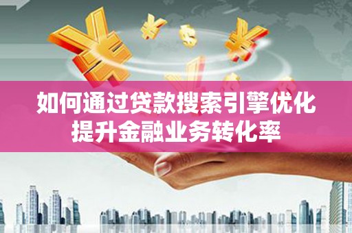 郧阳如何通过贷款搜索引擎优化提升金融业务转化率