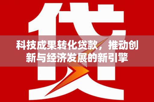 郧阳科技成果转化贷款，推动创新与经济发展的新引擎