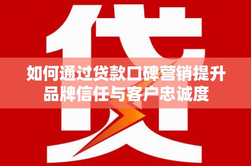 郧阳如何通过贷款口碑营销提升品牌信任与客户忠诚度