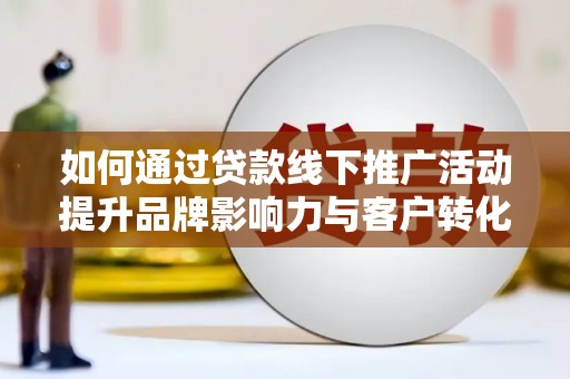 郧阳如何通过贷款线下推广活动提升品牌影响力与客户转化率