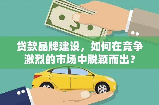 郧阳贷款品牌建设，如何在竞争激烈的市场中脱颖而出？