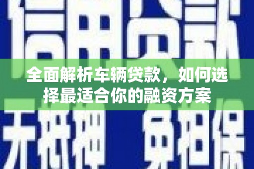 郧阳全面解析车辆贷款，如何选择最适合你的融资方案