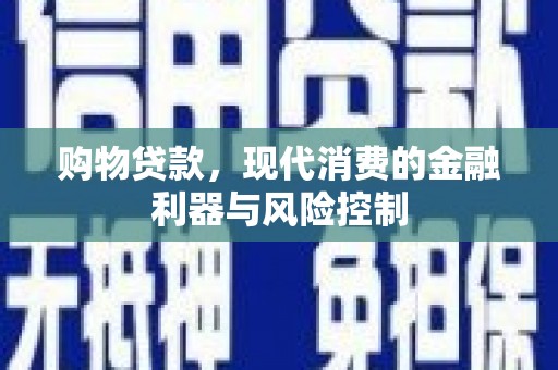 郧阳购物贷款，现代消费的金融利器与风险控制
