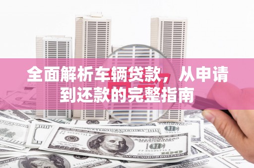 郧阳全面解析车辆贷款，从申请到还款的完整指南
