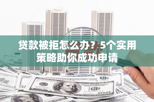 郧阳贷款被拒怎么办？5个实用策略助你成功申请