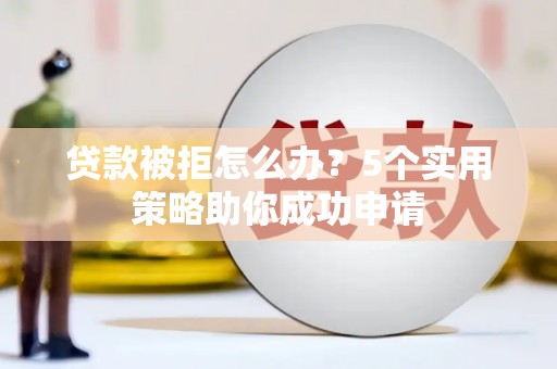 郧阳贷款被拒怎么办？5个实用策略助你成功申请