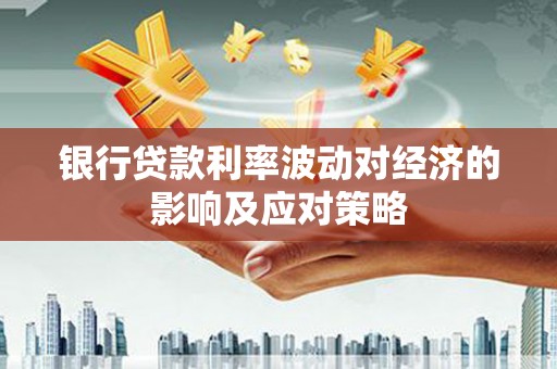 郧阳银行贷款利率波动对经济的影响及应对策略