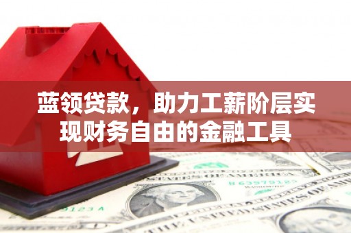 郧阳蓝领贷款，助力工薪阶层实现财务自由的金融工具