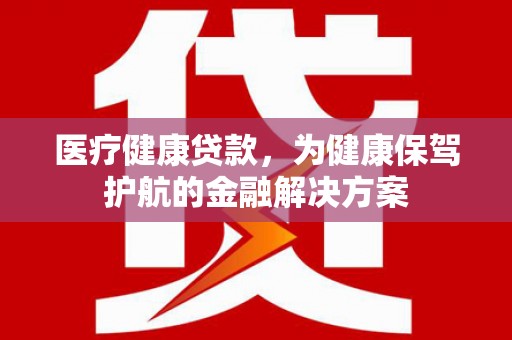郧阳医疗健康贷款，为健康保驾护航的金融解决方案