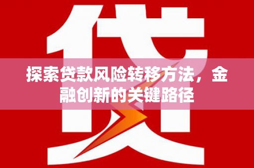 郧阳探索贷款风险转移方法，金融创新的关键路径