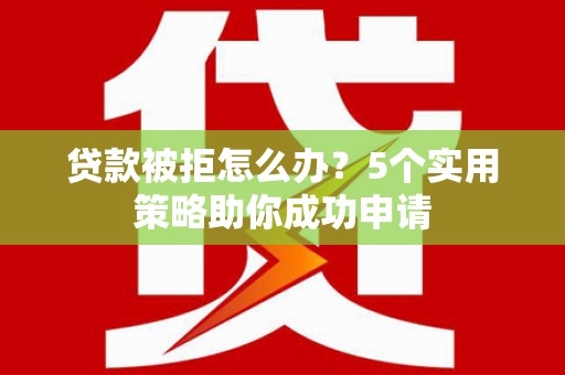 郧阳贷款被拒怎么办？5个实用策略助你成功申请