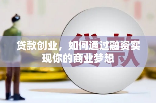 郧阳贷款创业，如何通过融资实现你的商业梦想