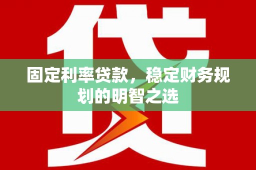 郧阳固定利率贷款，稳定财务规划的明智之选