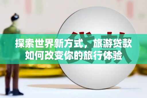 郧阳探索世界新方式，旅游贷款如何改变你的旅行体验